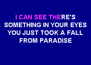 I CAN SEE THERE'S
SOMETHING IN YOUR EYES
YOU JUST TOOK A FALL
FROM PARADISE