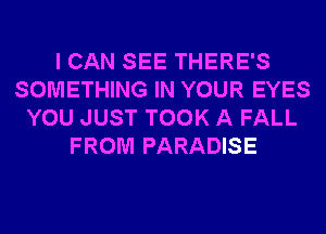 I CAN SEE THERE'S
SOMETHING IN YOUR EYES
YOU JUST TOOK A FALL
FROM PARADISE
