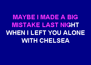 MAYBE I MADE A BIG
MISTAKE LAST NIGHT
WHEN I LEFT YOU ALONE
WITH CHELSEA