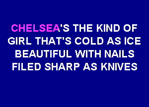 CHELSEA'S THE KIND OF
GIRL THAT'S COLD AS ICE
BEAUTIFUL WITH NAILS
FILED SHARP AS KNIVES