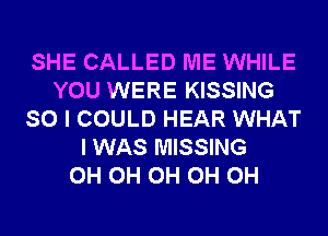 SHE CALLED ME WHILE
YOU WERE KISSING
SO I COULD HEAR WHAT
I WAS MISSING
0H 0H 0H 0H 0H