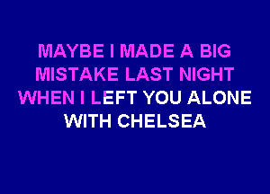 MAYBE I MADE A BIG
MISTAKE LAST NIGHT
WHEN I LEFT YOU ALONE
WITH CHELSEA