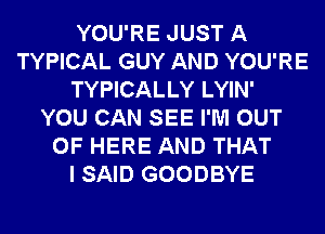 YOU'RE JUST A
TYPICAL GUY AND YOU'RE
TYPICALLY LYIN'
YOU CAN SEE I'M OUT
OF HERE AND THAT
I SAID GOODBYE