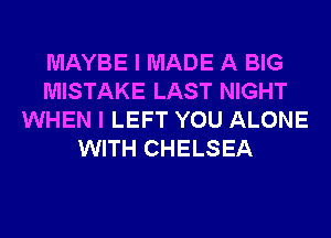 MAYBE I MADE A BIG
MISTAKE LAST NIGHT
WHEN I LEFT YOU ALONE
WITH CHELSEA