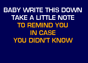 BABY WRITE THIS DOWN
TAKE A LITTLE NOTE
TO REMIND YOU
IN CASE
YOU DIDN'T KNOW