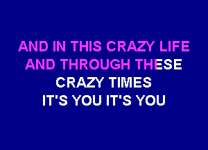 AND IN THIS CRAZY LIFE
AND THROUGH THESE
CRAZY TIMES
IT'S YOU IT'S YOU