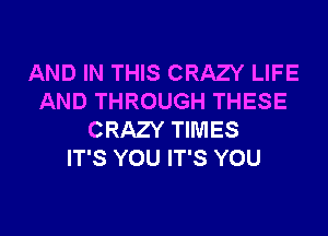 AND IN THIS CRAZY LIFE
AND THROUGH THESE
CRAZY TIMES
IT'S YOU IT'S YOU