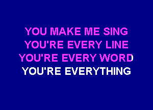 YOU MAKE ME SING
YOU'RE EVERY LINE
YOU'RE EVERY WORD
YOU'RE EVERYTHING