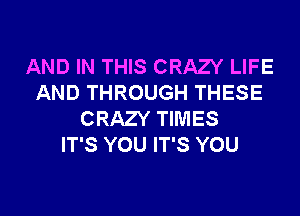 AND IN THIS CRAZY LIFE
AND THROUGH THESE
CRAZY TIMES
IT'S YOU IT'S YOU