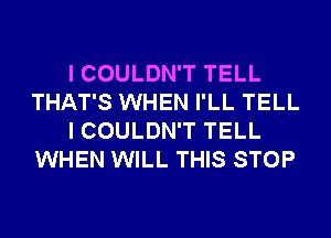 I COULDN'T TELL
THAT'S WHEN I'LL TELL
I COULDN'T TELL
WHEN WILL THIS STOP