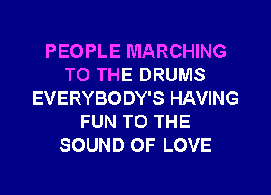 PEOPLE MARCHING
TO THE DRUMS
EVERYBODY'S HAVING
FUN TO THE
SOUND OF LOVE