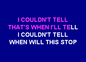 I COULDN'T TELL
THAT'S WHEN I'LL TELL
I COULDN'T TELL
WHEN WILL THIS STOP