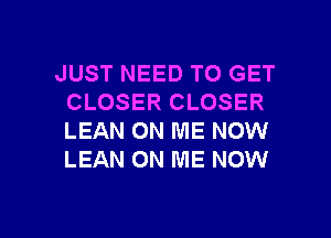 JUST NEED TO GET
CLOSER CLOSER
LEAN ON ME NOW
LEAN ON ME NOW

g