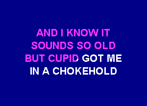 AND I KNOW IT
SOUNDS SO OLD

BUT CUPID GOT ME
IN A CHOKEHOLD