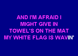 AND I'M AFRAID I
MIGHT GIVE IN

TOWEL'S ON THE MAT
MY WHITE FLAG IS WAVIN'