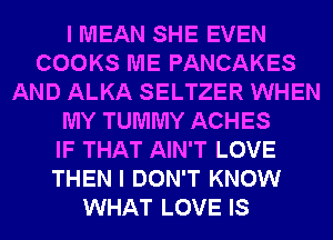 I MEAN SHE EVEN
COOKS ME PANCAKES
AND ALKA SELTZER WHEN
MY TUMMY ACHES
IF THAT AIN'T LOVE
THEN I DON'T KNOW
WHAT LOVE IS