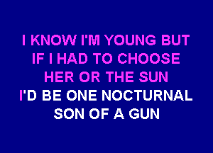 I KNOW I'M YOUNG BUT
IF I HAD TO CHOOSE
HER OR THE SUN
I'D BE ONE NOCTURNAL
SON OF A GUN