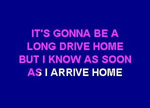 IT'S GONNA BE A
LONG DRIVE HOME

BUT I KNOW AS SOON
AS I ARRIVE HOME