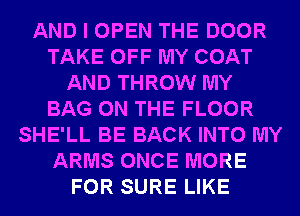 AND I OPEN THE DOOR
TAKE OFF MY COAT
AND THROW MY
BAG ON THE FLOOR
SHE'LL BE BACK INTO MY
ARMS ONCE MORE
FOR SURE LIKE