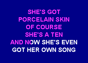 SHE'S GOT
PORCELAIN SKIN
OF COURSE
SHE'S A TEN
AND NOW SHE'S EVEN

GOT HER OWN SONG l