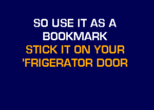 SO USE IT AS A
BOOKMARK
STICK IT ON YOUR

TRIGERATOR DOOR