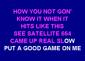 HOW YOU NOT GON'
KNOW IT WHEN IT
HITS LIKE THIS
SEE SATELLITE 664
CAME UP REAL SLOW
PUT A GOOD GAME ON ME