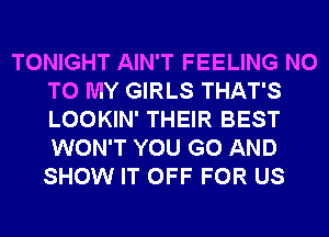 TONIGHT AIN'T FEELING NO
TO MY GIRLS THAT'S
LOOKIN' THEIR BEST
WON'T YOU GO AND
SHOW IT OFF FOR US