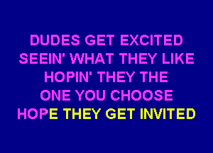 DUDES GET EXCITED
SEEIN' WHAT THEY LIKE
HOPIN' THEY THE
ONE YOU CHOOSE
HOPE THEY GET INVITED