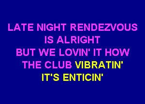 LATE NIGHT RENDEZVOUS
IS ALRIGHT
BUT WE LOVIN' IT HOW
THE CLUB VIBRATIN'
IT'S ENTICIN'