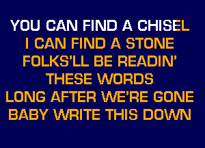 YOU CAN FIND A CHISEL
I CAN FIND A STONE
FOLKS'LL BE READIN'

THESE WORDS

LONG AFTER WERE GONE

BABY WRITE THIS DOWN
