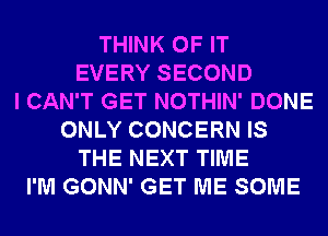 THINK OF IT
EVERY SECOND
I CAN'T GET NOTHIN' DONE
ONLY CONCERN IS
THE NEXT TIME
I'M GONN' GET ME SOME