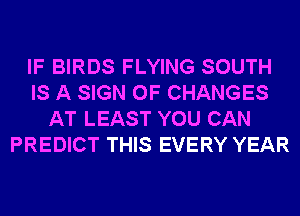 IF BIRDS FLYING SOUTH
IS A SIGN OF CHANGES
AT LEAST YOU CAN
PREDICT THIS EVERY YEAR