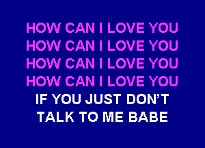 HOW CAN I LOVE YOU
HOW CAN I LOVE YOU
HOW CAN I LOVE YOU
HOW CAN I LOVE YOU
IF YOU JUST DONIT
TALK TO ME BABE