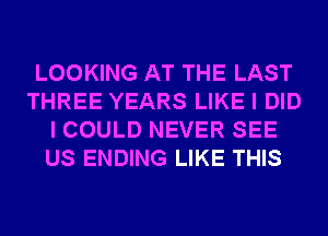 LOOKING AT THE LAST
THREE YEARS LIKE I DID
I COULD NEVER SEE
US ENDING LIKE THIS