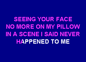 SEEING YOUR FACE
NO MORE ON MY PILLOW
IN A SCENE I SAID NEVER

HAPPENED TO ME