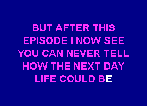 BUT AFTER THIS
EPISODE I NOW SEE
YOU CAN NEVER TELL
HOW THE NEXT DAY
LIFE COULD BE

g