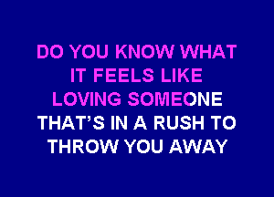 DO YOU KNOW WHAT
IT FEELS LIKE
LOVING SOMEONE
THATS IN A RUSH T0
THROW YOU AWAY