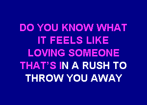 DO YOU KNOW WHAT
IT FEELS LIKE
LOVING SOMEONE
THATS IN A RUSH T0
THROW YOU AWAY