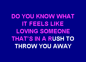 DO YOU KNOW WHAT
IT FEELS LIKE
LOVING SOMEONE
THATS IN A RUSH T0
THROW YOU AWAY