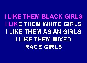 I LIKE THEM BLACK GIRLS
I LIKE THEM WHITE GIRLS
I LIKE THEM ASIAN GIRLS
I LIKE THEM MIXED
RACE GIRLS