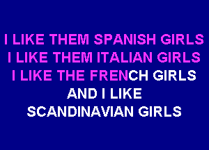 I LIKE THEM SPANISH GIRLS
I LIKE THEM ITALIAN GIRLS
I LIKE THE FRENCH GIRLS
AND I LIKE
SCANDINAVIAN GIRLS