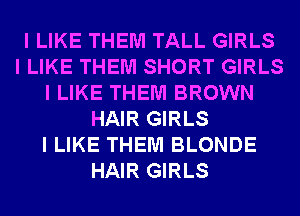 I LIKE THEM TALL GIRLS
I LIKE THEM SHORT GIRLS
I LIKE THEM BROWN
HAIR GIRLS
I LIKE THEM BLONDE
HAIR GIRLS