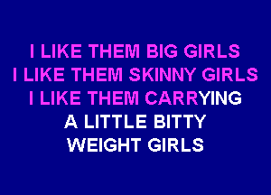 I LIKE THEM BIG GIRLS
I LIKE THEM SKINNY GIRLS
I LIKE THEM CARRYING
A LITTLE BITTY
WEIGHT GIRLS