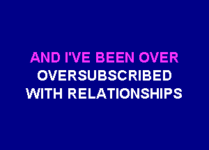 AND I'VE BEEN OVER
OVERSUBSCRIBED
WITH RELATIONSHIPS