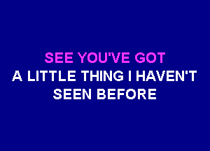 SEE YOU'VE GOT

A LITTLE THING I HAVEN'T
SEEN BEFORE