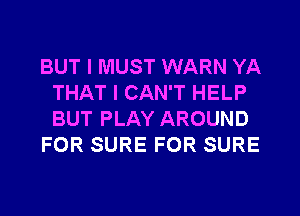 BUT I MUST WARN YA
THAT I CAN'T HELP
BUT PLAY AROUND

FOR SURE FOR SURE