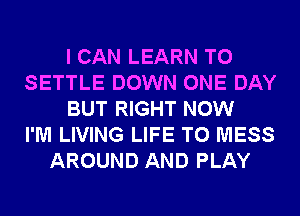 I CAN LEARN TO
SETTLE DOWN ONE DAY
BUT RIGHT NOW
I'M LIVING LIFE T0 MESS
AROUND AND PLAY