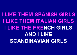 I LIKE THEM SPANISH GIRLS
I LIKE THEM ITALIAN GIRLS
I LIKE THE FRENCH GIRLS
AND I LIKE
SCANDINAVIAN GIRLS