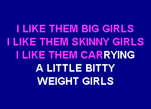 I LIKE THEM BIG GIRLS
I LIKE THEM SKINNY GIRLS
I LIKE THEM CARRYING
A LITTLE BITTY
WEIGHT GIRLS