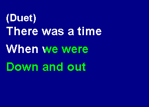 (Dueo
There was a time

When we were

Down and out